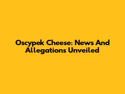 Oscypek Cheese: News And Allegations Unveiled