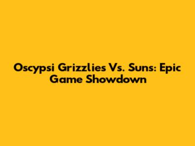 Oscypsi Grizzlies Vs. Suns: Epic Game Showdown