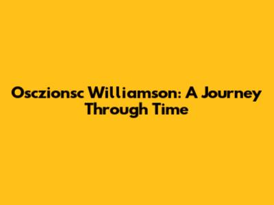 Osczionsc Williamson: A Journey Through Time