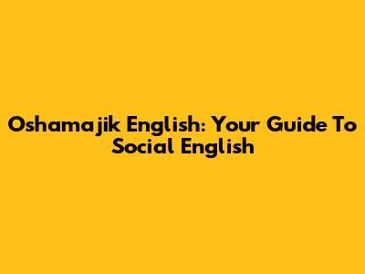 Oshamajik English: Your Guide To Social English