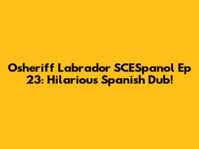 Osheriff Labrador SCESpanol Ep 23: Hilarious Spanish Dub!