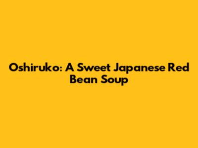 Oshiruko: A Sweet Japanese Red Bean Soup