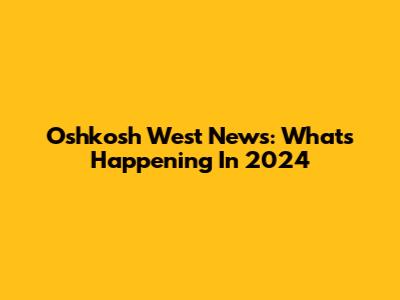 Oshkosh West News: What's Happening In 2024