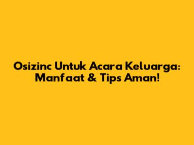 Osizinc Untuk Acara Keluarga: Manfaat & Tips Aman!
