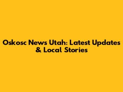 Oskosc News Utah: Latest Updates & Local Stories