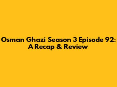 Osman Ghazi Season 3 Episode 92: A Recap & Review