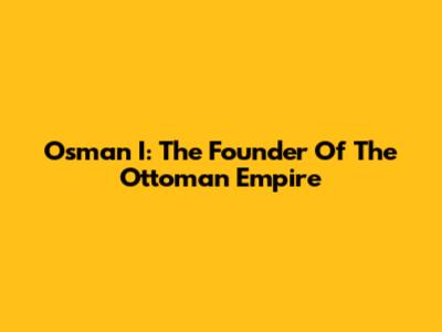 Osman I: The Founder Of The Ottoman Empire
