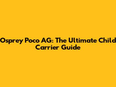 Osprey Poco AG: The Ultimate Child Carrier Guide