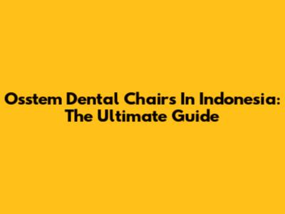 Osstem Dental Chairs In Indonesia: The Ultimate Guide