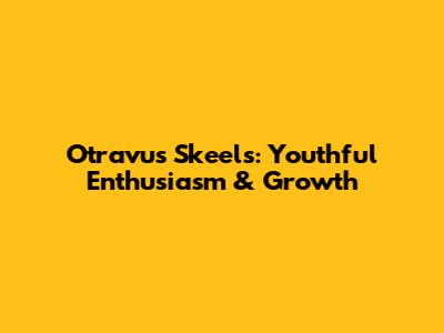 Otravus Skeels: Youthful Enthusiasm & Growth