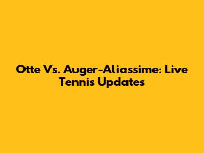 Otte Vs. Auger-Aliassime: Live Tennis Updates