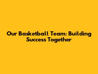 Our Basketball Team: Building Success Together
