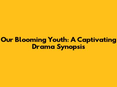 Our Blooming Youth: A Captivating Drama Synopsis