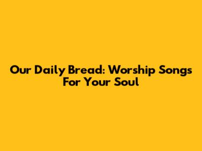Our Daily Bread: Worship Songs For Your Soul