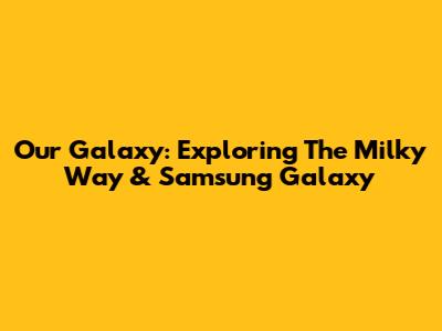 Our Galaxy: Exploring The Milky Way & Samsung Galaxy