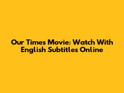 Our Times Movie: Watch With English Subtitles Online