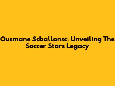 Ousmane Scballonsc: Unveiling The Soccer Star's Legacy