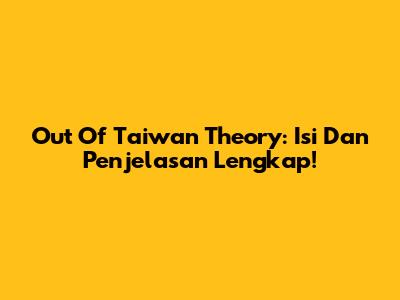 Out Of Taiwan Theory: Isi Dan Penjelasan Lengkap!
