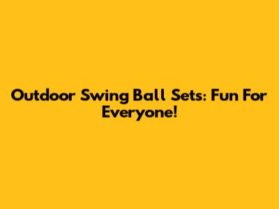 Outdoor Swing Ball Sets: Fun For Everyone!