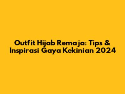 Outfit Hijab Remaja: Tips & Inspirasi Gaya Kekinian 2024