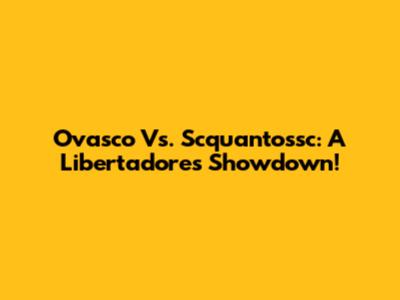 Ovasco Vs. Scquantossc: A Libertadores Showdown!