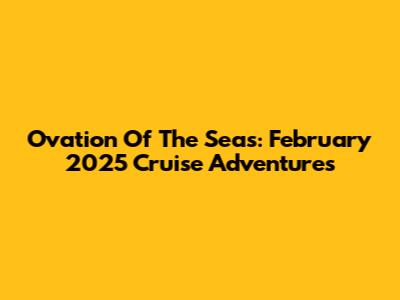 Ovation Of The Seas: February 2025 Cruise Adventures