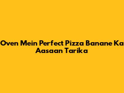 Oven Mein Perfect Pizza Banane Ka Aasaan Tarika