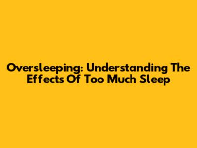 Oversleeping: Understanding The Effects Of Too Much Sleep