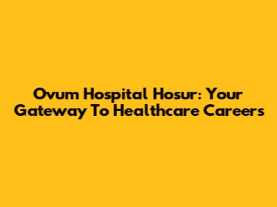 Ovum Hospital Hosur: Your Gateway To Healthcare Careers