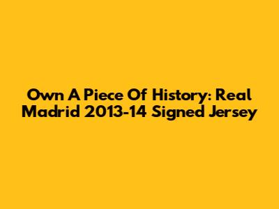 Own A Piece Of History: Real Madrid 2013-14 Signed Jersey