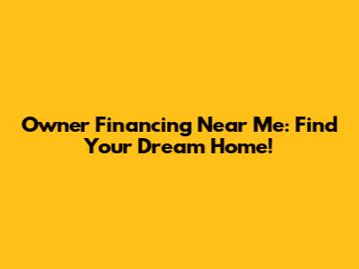 Owner Financing Near Me: Find Your Dream Home!