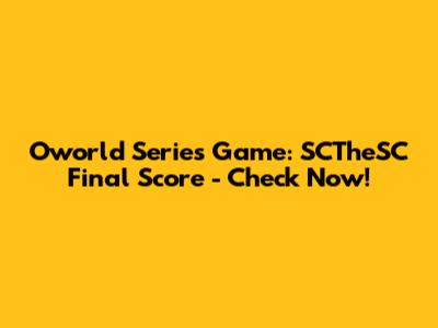 Oworld Series Game: SCTheSC Final Score - Check Now!