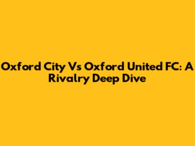 Oxford City Vs Oxford United FC: A Rivalry Deep Dive