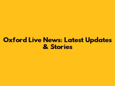 Oxford Live News: Latest Updates & Stories