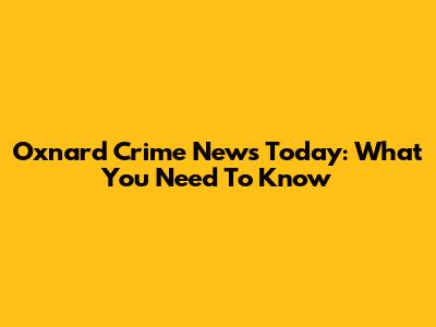 Oxnard Crime News Today: What You Need To Know