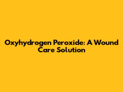 Oxyhydrogen Peroxide: A Wound Care Solution