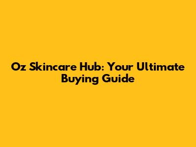Oz Skincare Hub: Your Ultimate Buying Guide