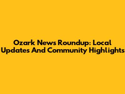 Ozark News Roundup: Local Updates And Community Highlights