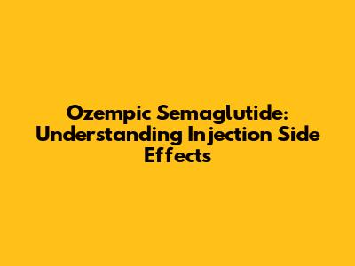 Ozempic Semaglutide: Understanding Injection Side Effects