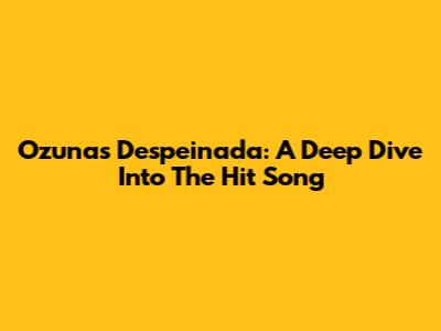 Ozuna's 'Despeinada': A Deep Dive Into The Hit Song