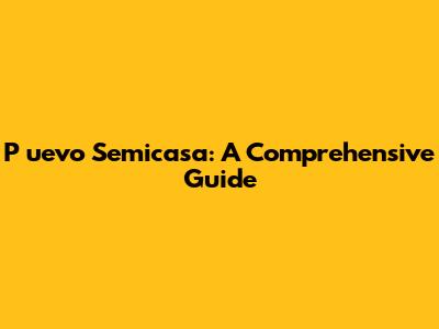 P
uevo Semicasa: A Comprehensive Guide
