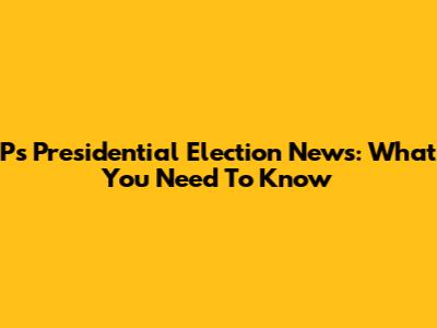 P's Presidential Election News: What You Need To Know
