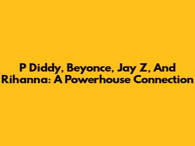 P Diddy, Beyonce, Jay Z, And Rihanna: A Powerhouse Connection