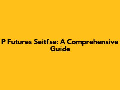 P Futures Seitfse: A Comprehensive Guide
