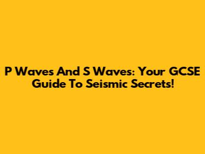 P Waves And S Waves: Your GCSE Guide To Seismic Secrets!