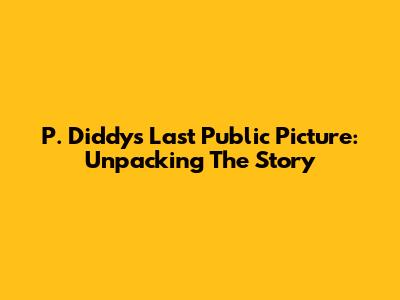 P. Diddy's Last Public Picture: Unpacking The Story