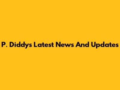 P. Diddy's Latest News And Updates