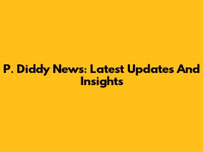 P. Diddy News: Latest Updates And Insights