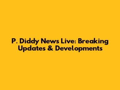 P. Diddy News Live: Breaking Updates & Developments