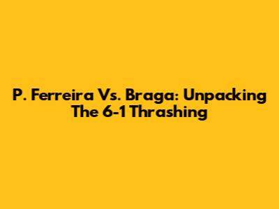 P. Ferreira Vs. Braga: Unpacking The 6-1 Thrashing